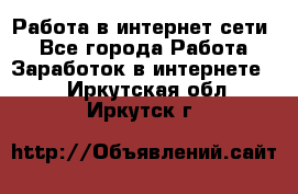 Работа в интернет сети. - Все города Работа » Заработок в интернете   . Иркутская обл.,Иркутск г.